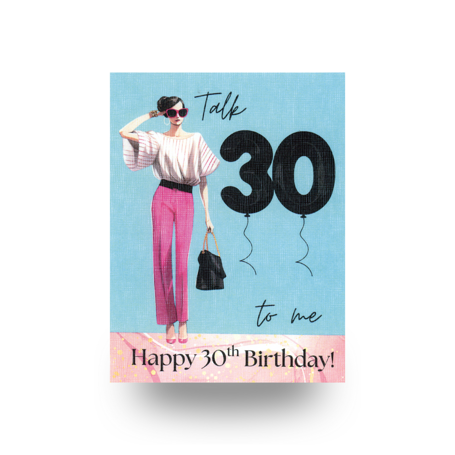 This birthday card features the greeting "Talk 30 to me" and shows a thin modern woman in bright pink pants and a striped top, and she is wearing sunglasses, has her dark hair pulled up in a bun, and is carrying a black purse. 30 is featured in black balloons. The greeting "Talk 30 to me" appears to the right of the lady, and at the bottom of the card is the greeting "Happy 30th birthday" in black font against a pink print border. The background is blue