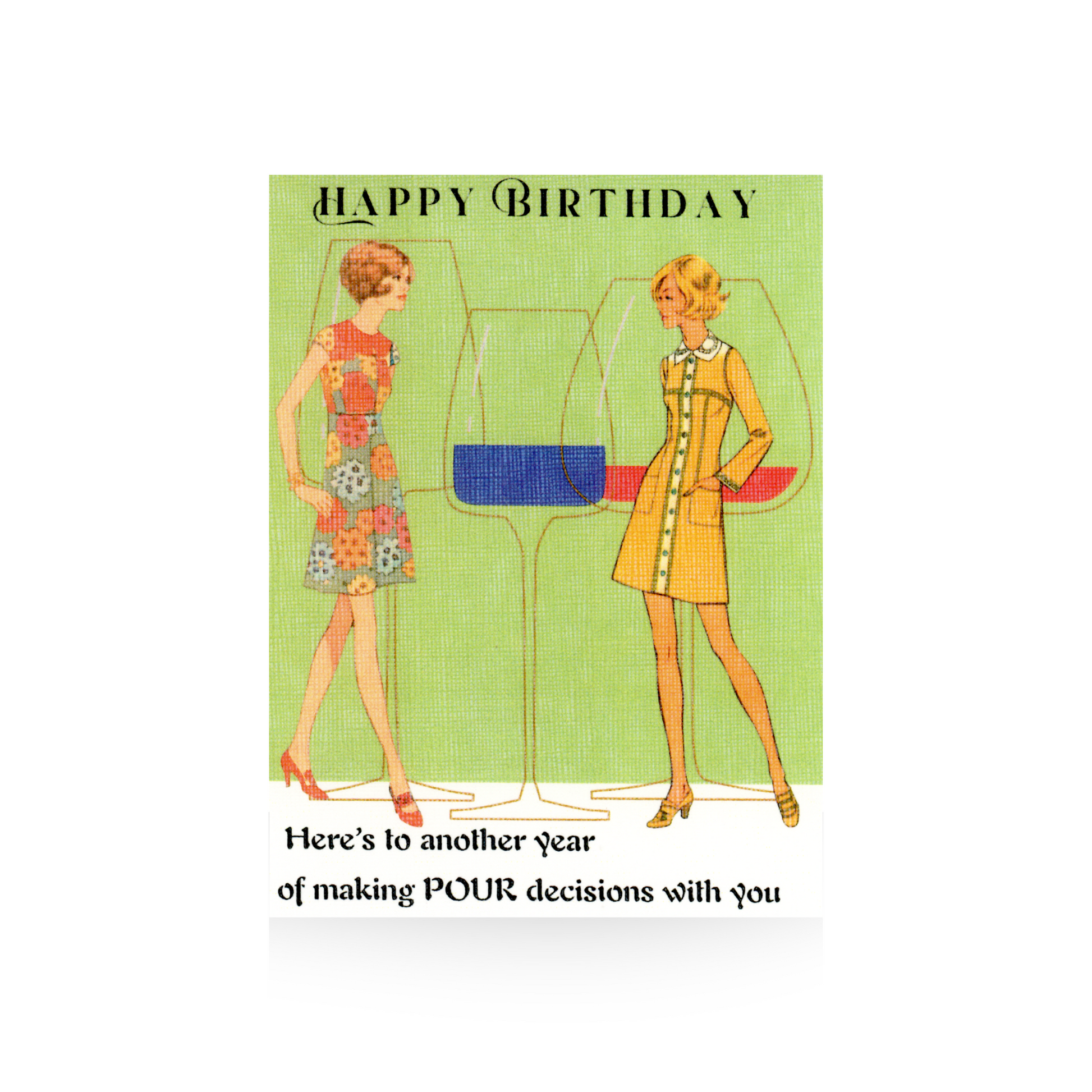 This birthday card features an oversized outline illustration of three wine glasses.  Two vintage women in short dresses, one flowered and one yellow, stand in front of the wine glass outline looking at each other.  The background is green and the base is white.  The greeting "Happy Birthday - Here's to another year of making POUR decisions with you" is printed on the top and bottom of the card