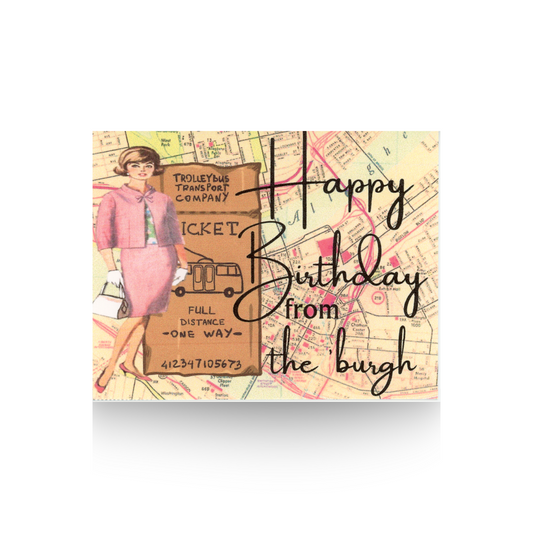 This birthday card features a background of vintage map of Pittsburgh. Standing on top of the map is a vintage lady in a pink suit carrying a white purse.  She is standing beside an oversized vintage trolley ticket.  The message "Happy Birthday from the 'burgh" is written in cursive font on the right hand side of the card