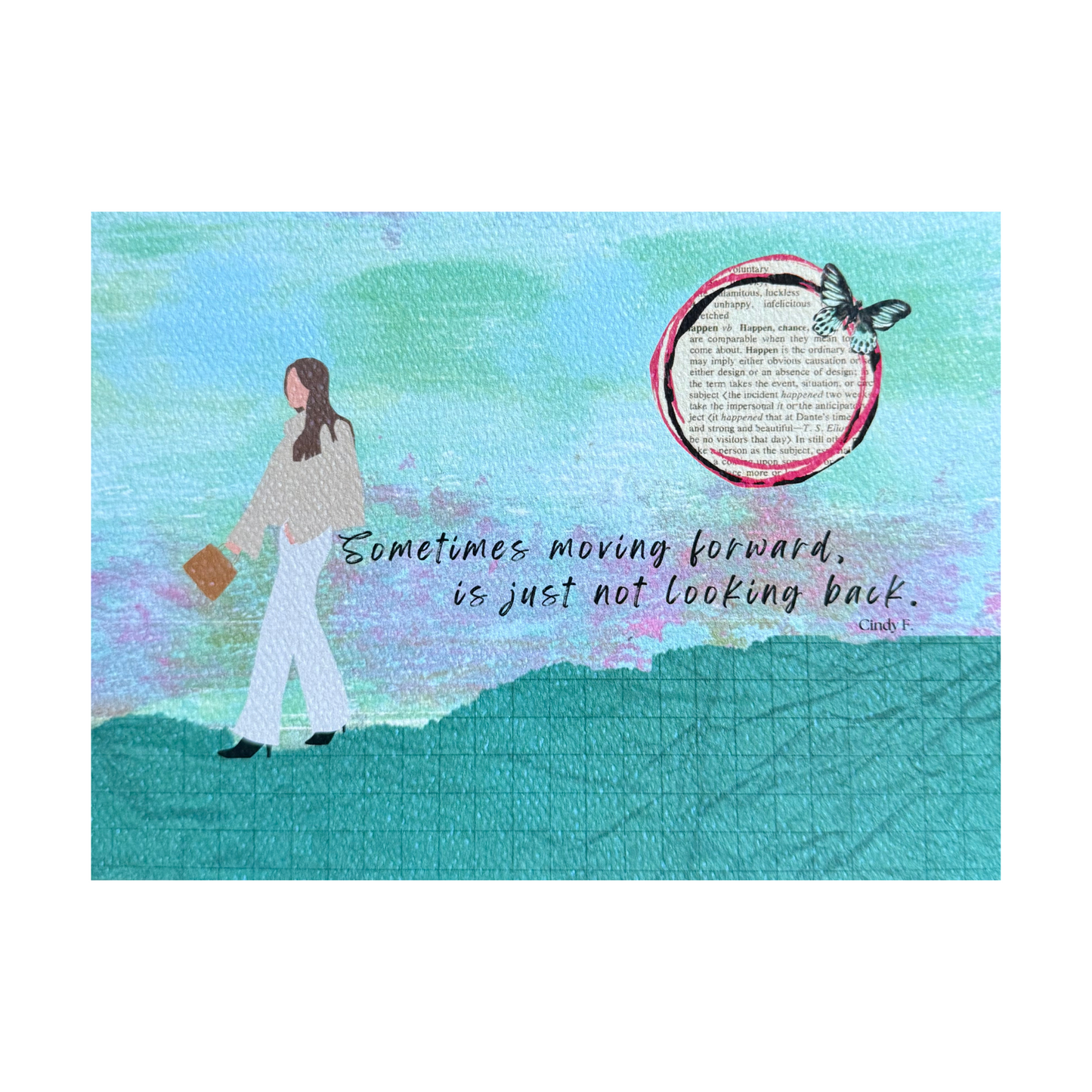 This art print features the saying "Sometimes moving forward is just not looking back" by Cindy F.  There is a  hill scene at the bottom made with  green marbled graph paper, and a lady is walking in a left direction on the hill wearing white pants, black heels, a tan top, swinging a purse.  She has long brown hair.  The sky is hand-painted with greens and pinks, with a tan word sun in the top right hand corner rimmed with red and black circles, with a Butterly on top.  The quote is to the right of the lady