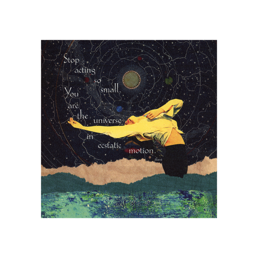 This collaged art print is 8 x 8 inches.  It features a woman in black pants and a white long-sleeved top tied at the front, arching back in a dance-like move.  Behind her is a dark celestial sky and below her are torn page papers in brown and green forming the hilly ground surrounding her.  The quote by Rumi "Stop acting so small.  You are the universe in ecstatic motion" is over her head and surrounding her.