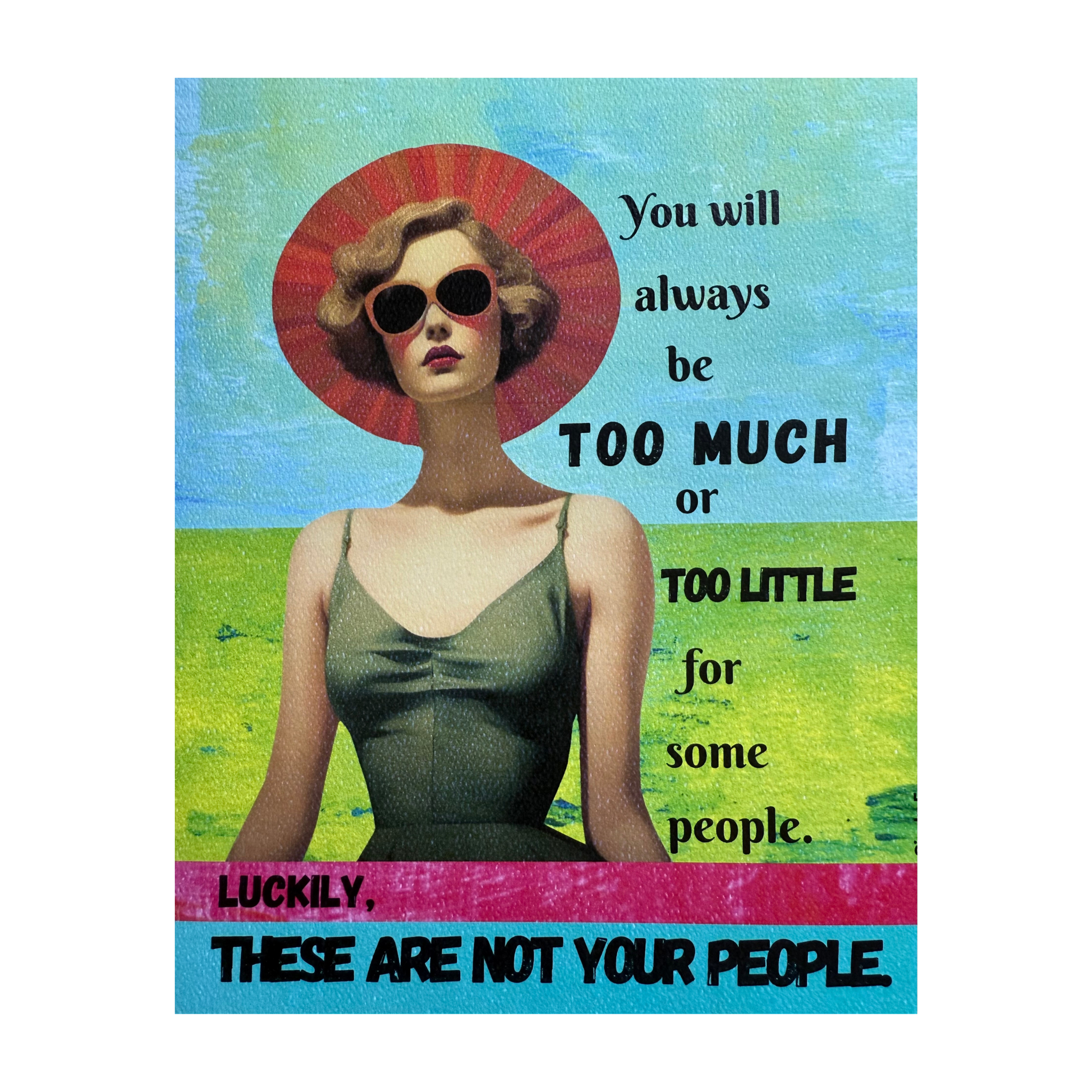 This art print is 8 x 10 inches and features the top half of a lady in a green summer spaghetti strap dress wearing a bit hat and sunglasses.  She is standing in front of a blue sky and green grass scene with pink and blue borders at the bottom of the collage.  The quote "You will always be TOO much or "TOO LITTLE" for some people.  Luckily, THESE ARE NOT YOUR PEOPLE." is listed to the right and underneath of the lady